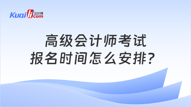高级会计师考试报名时间怎么安排？