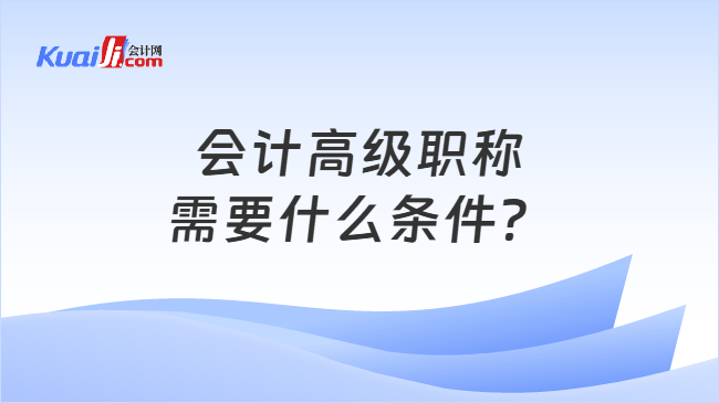 会计高级职称需要什么条件? 会计高级职称需要什么条件?