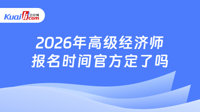 2026年高级经济师报名时间官方定了吗