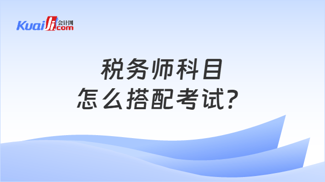 税务师科目\n怎么搭配考试
