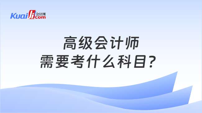 高级会计师需要考什么科目? 高级会计师需要考什么科目?