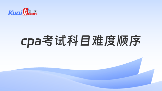 cpa考试科目难度顺序 cpa考试科目难度顺序