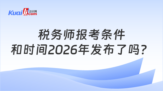 税务师报考条件和时间2026年发布了吗？