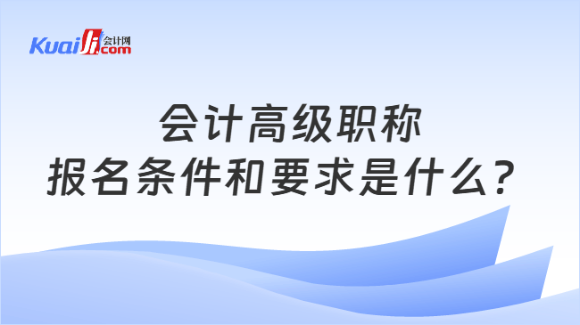 会计高级职称报名条件和要求是什么? 会计高级职称报名条件和要求是什么?