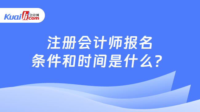 注册会计师报名条件和时间是什么？