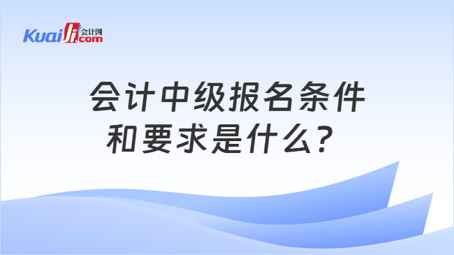 会计中级报名条件和要求是什么? 会计中级报名条件和要求是什么?