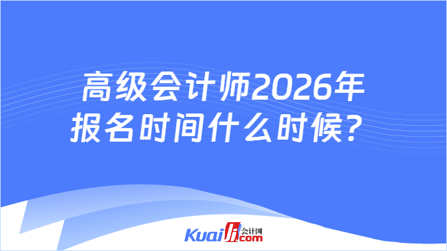 高级会计师2026年报名时间什么时候? 高级会计师2026年报名时间什么时候?