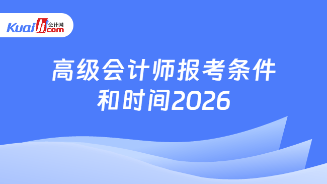 高级会计师报考条件和时间2026 高级会计师报考条件和时间2026