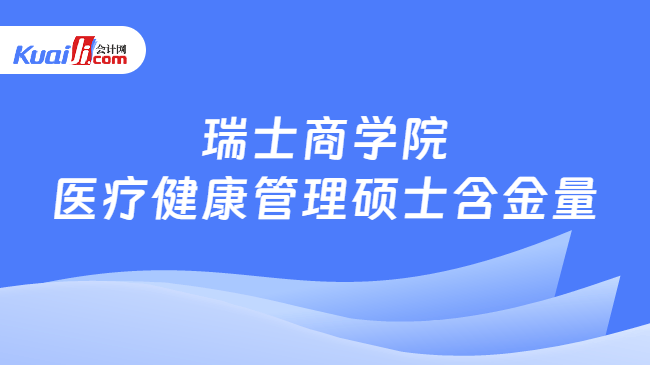 瑞士商学院\n医疗健康管理硕士含金量