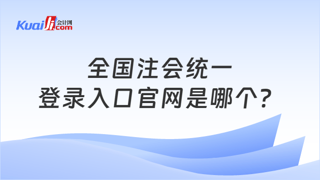 全国注会统一登录入口官网是哪个? 全国注会统一登录入口官网是哪个?
