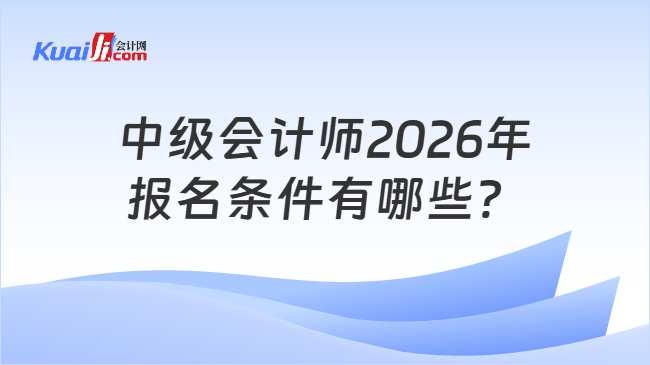中级会计师2026年报名条件有哪些? 中级会计师2026年报名条件有哪些?
