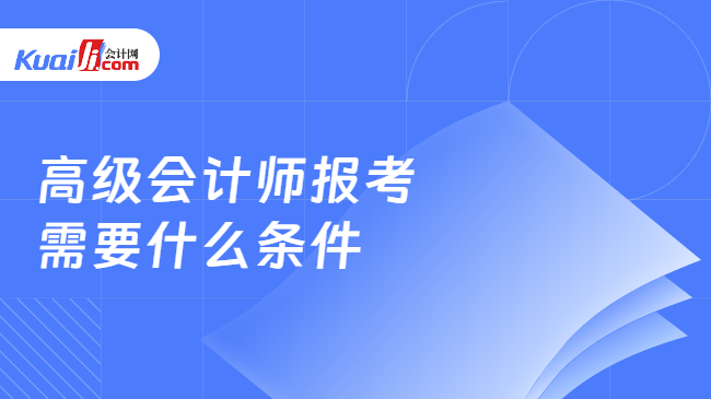 高级会计师报考\n需要什么条件