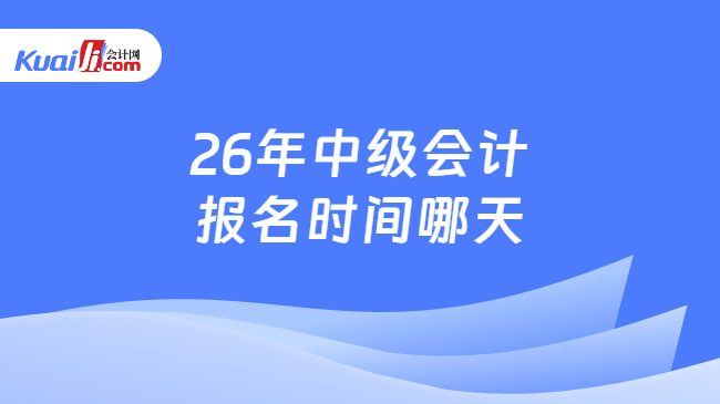 26年中级会计报名时间哪天