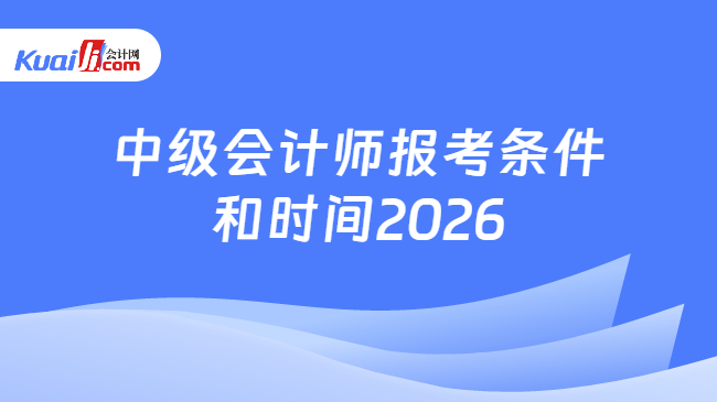 中级会计师报考条件\n和时间2026