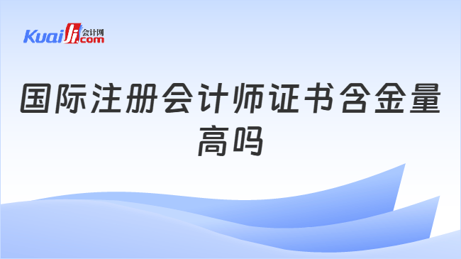 国际注册会计师证书含金量\n高吗