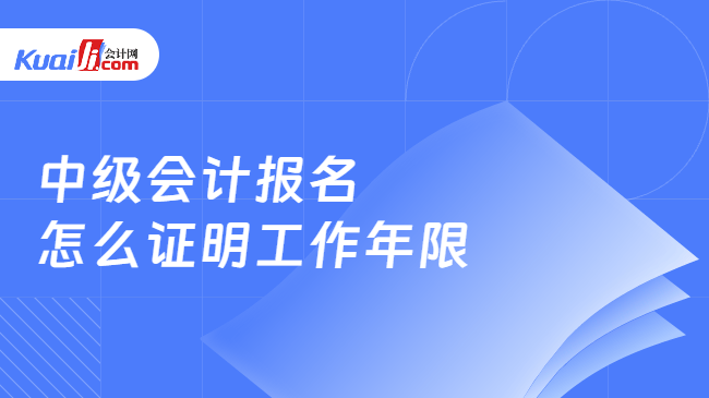 中级会计报名\n怎么证明工作年限