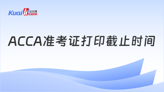 ACCA准考证打印截止时间