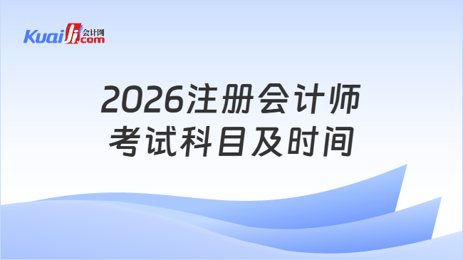 2026注册会计师考试科目及时间 2026注册会计师考试科目及时间