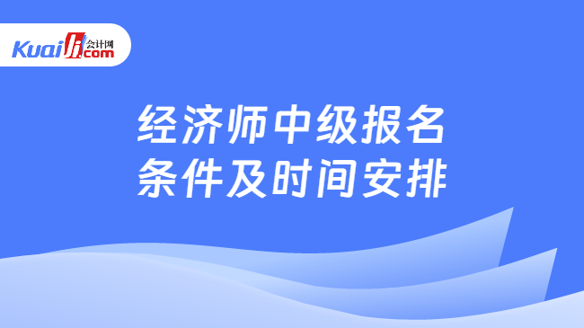 经济师中级报名条件及时间安排 经济师中级报名条件及时间安排