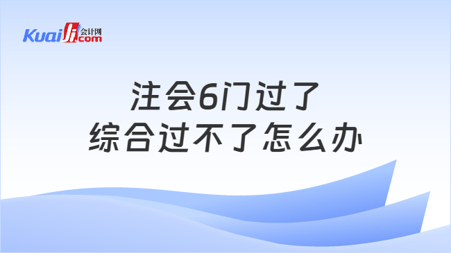 注会6门过了综合过不了怎么办
