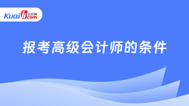 报考高级会计师的条件 报考高级会计师的条件