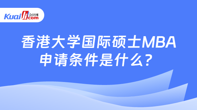 香港大学国际硕士MBA\n申请条件是什么？