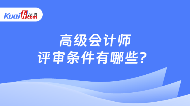 高级会计师评审条件有哪些？