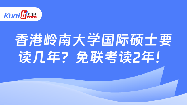 香港岭南大学国际硕士要\n读几年？免联考读2年！