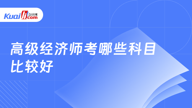 高级经济师考哪些科目\n比较好