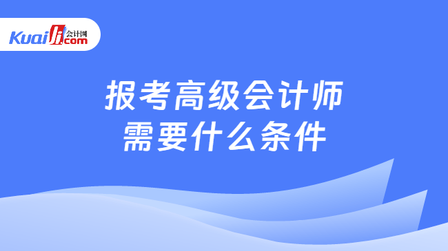 报考高级会计师需要什么条件 报考高级会计师需要什么条件