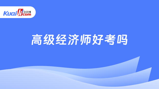 高级经济师好考吗