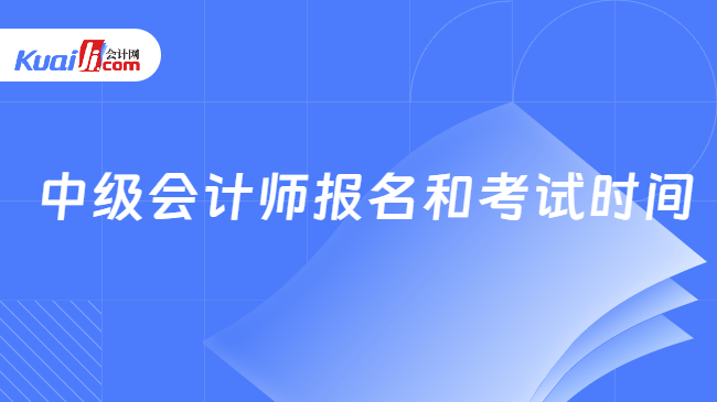 中级会计师报名和考试时间