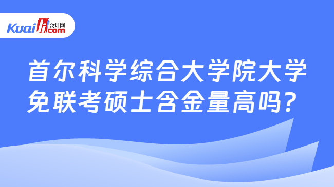 首尔科学综合大学院大学\n免联考硕士含金量高吗？