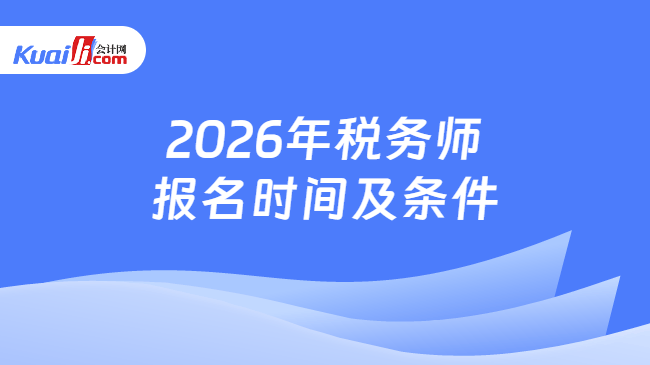 2026年税务师报名时间及条件 2026年税务师报名时间及条件
