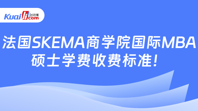 法国SKEMA商学院国际MBA\n硕士学费收费标准！