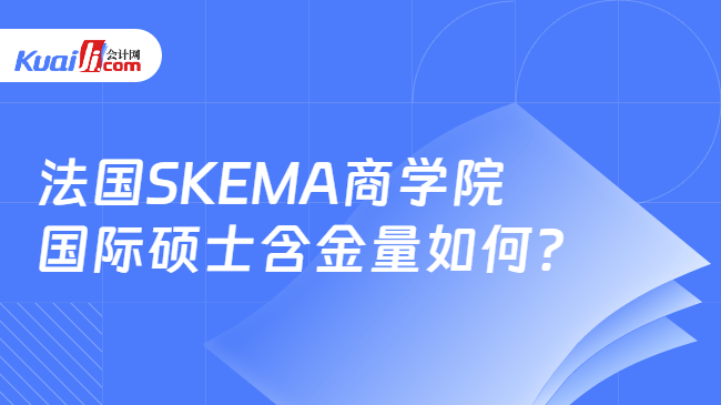 法国SKEMA商学院\n国际硕士含金量如何？