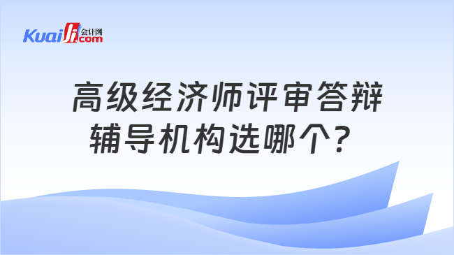 高级经济师评审答辩辅导机构选哪个？