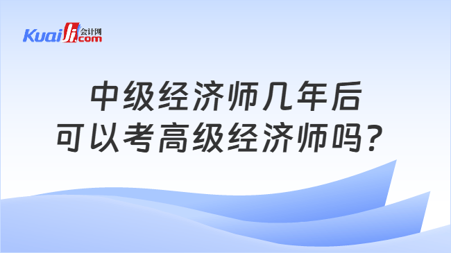 中级经济师几年后可以考高级经济师吗？