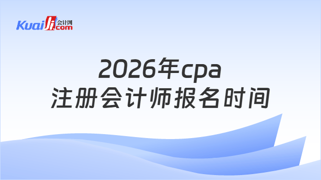 2026年cpa注册会计师报名时间 2026年cpa注册会计师报名时间