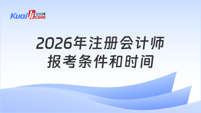 2026年注册会计师报考条件和时间 2026年注册会计师报考条件和时间