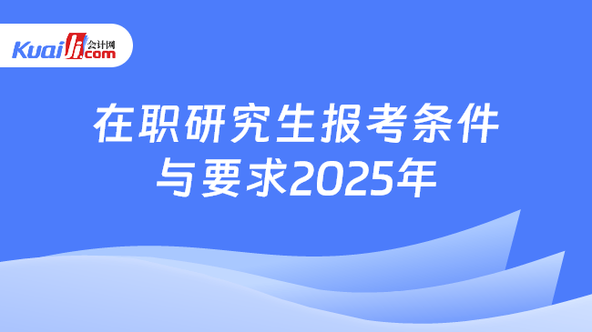 在职研究生报考条件\n与要求2025年