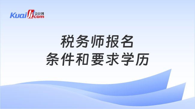 税务师报名条件和要求学历 税务师报名条件和要求学历