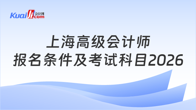 上海高级会计师报名条件及考试科目2026 上海高级会计师报名条件及考试科目2026