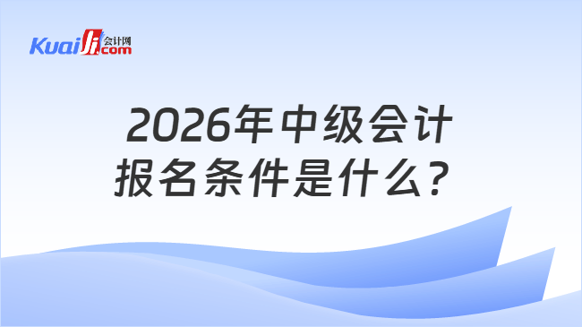 2026年中级会计报名条件是什么? 2026年中级会计报名条件是什么?