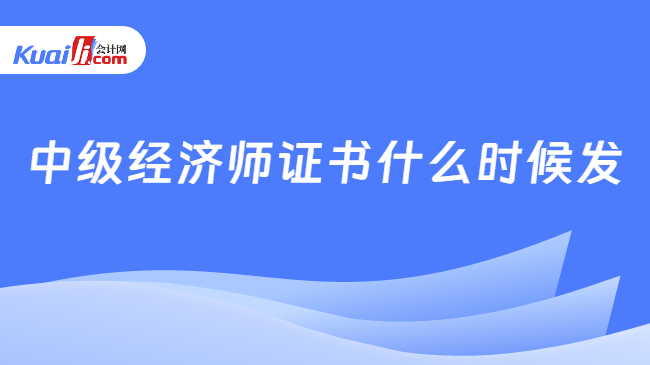 中级经济师证书什么时候发 中级经济师证书什么时候发