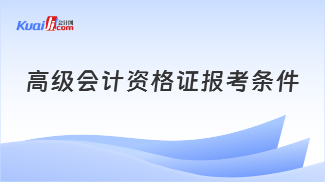 高级会计资格证报考条件 高级会计资格证报考条件