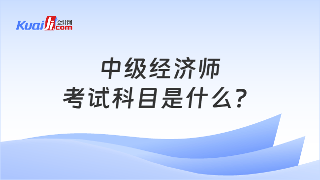 中级经济师考试科目是什么？