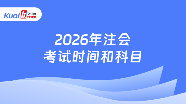 2026年注会考试时间和科目 2026年注会考试时间和科目