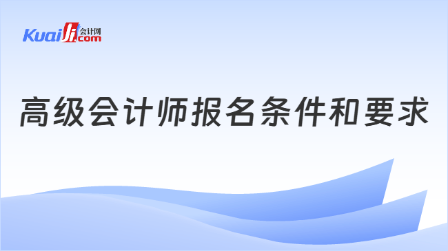 高级会计师报名条件和要求 高级会计师报名条件和要求