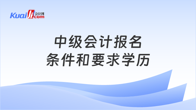 中级会计报名条件和要求学历 中级会计报名条件和要求学历